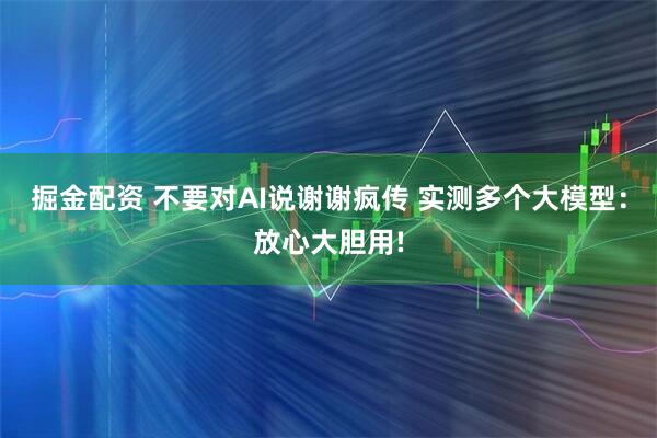掘金配资 不要对AI说谢谢疯传 实测多个大模型：放心大胆用!