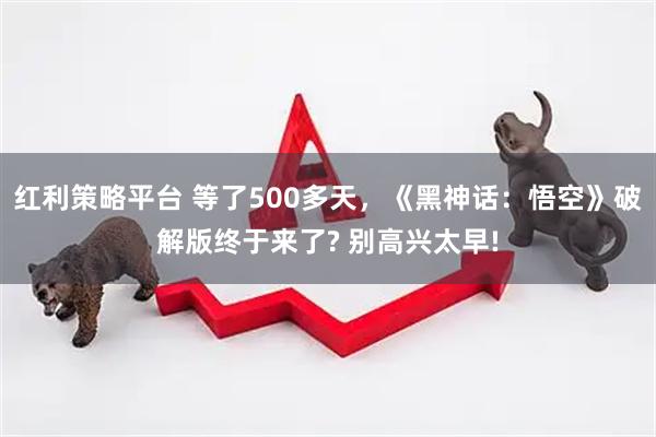 红利策略平台 等了500多天，《黑神话：悟空》破解版终于来了? 别高兴太早!