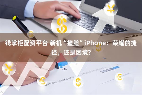 钱掌柜配资平台 新机“撞脸”iPhone：荣耀的捷径，还是困境?