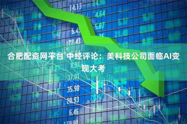 合肥配资网平台 中经评论：美科技公司面临AI变现大考