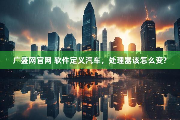广盛网官网 软件定义汽车，处理器该怎么变?