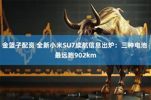 金篮子配资 全新小米SU7续航信息出炉：三种电池 最远跑902km