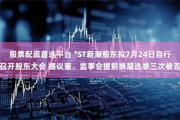 股票配资首选平台 *ST新潮股东拟7月24日自行召开股东大会 提议董、监事会提前换届选举三次被否