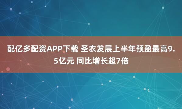 配亿多配资APP下载 圣农发展上半年预盈最高9.5亿元 同比增长超7倍