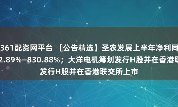 361配资网平台 【公告精选】圣农发展上半年净利同比预增732.89%—830.88%；大洋电机筹划发行H股并在香港联交所上市