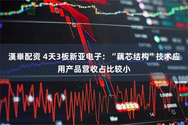 漢崋配资 4天3板新亚电子：“藕芯结构”技术应用产品营收占比较小