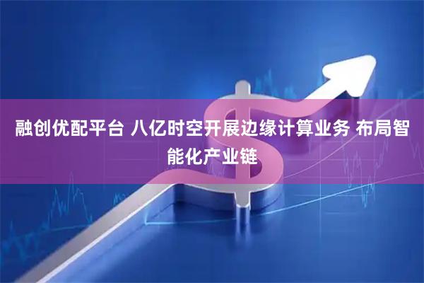 融创优配平台 八亿时空开展边缘计算业务 布局智能化产业链