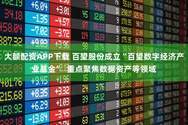 大额配资APP下载 百望股份成立“百望数字经济产业基金”  重点聚焦数据资产等领域
