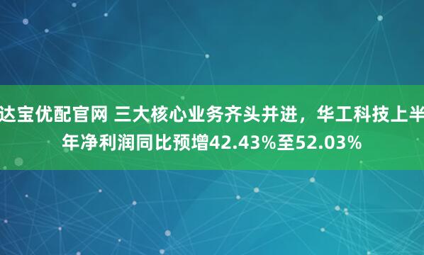 达宝优配官网 三大核心业务齐头并进，华工科技上半年净利润同比预增42.43%至52.03%