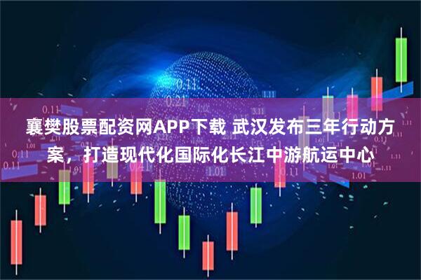 襄樊股票配资网APP下载 武汉发布三年行动方案，打造现代化国际化长江中游航运中心