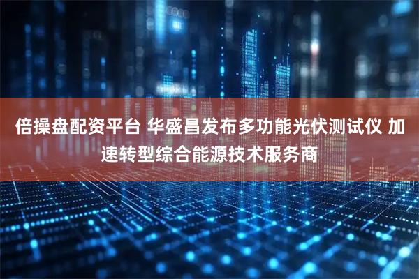 倍操盘配资平台 华盛昌发布多功能光伏测试仪 加速转型综合能源技术服务商