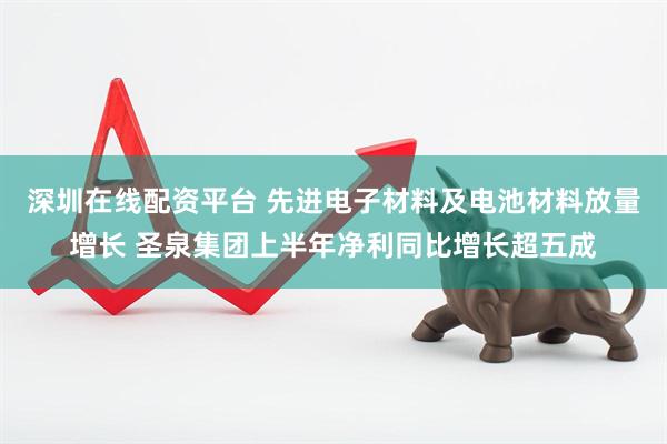 深圳在线配资平台 先进电子材料及电池材料放量增长 圣泉集团上半年净利同比增长超五成
