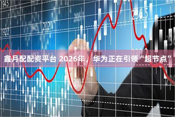 鑫月配配资平台 2026年，华为正在引领“超节点”