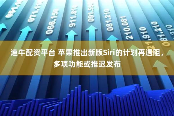 速牛配资平台 苹果推出新版Siri的计划再遇阻，多项功能或推迟发布