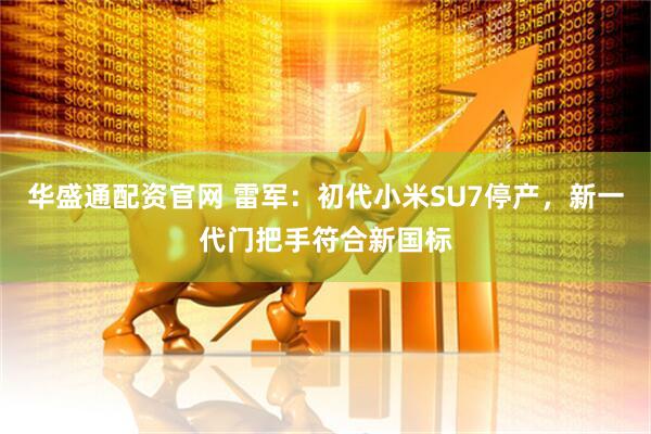 华盛通配资官网 雷军:初代小米SU7停产,新一代门把手符合新国标