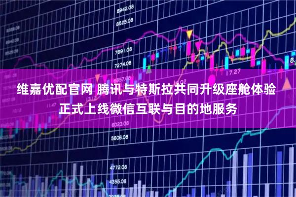 维嘉优配官网 腾讯与特斯拉共同升级座舱体验 正式上线微信互联与目的地服务