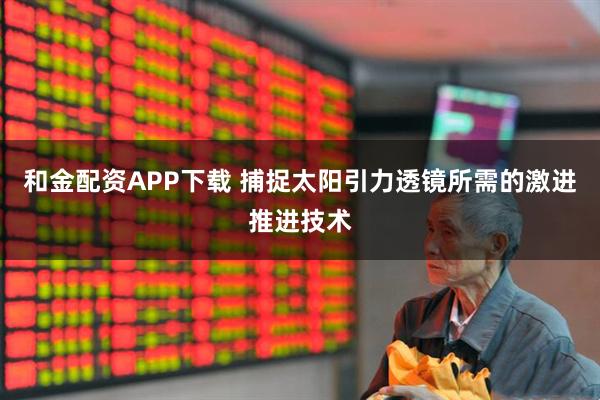 和金配资APP下载 捕捉太阳引力透镜所需的激进推进技术