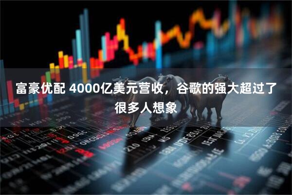 富豪优配 4000亿美元营收，谷歌的强大超过了很多人想象