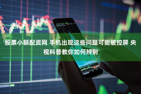 股票小额配资网 手机出现这些问题可能被控屏 央视科普教你如何辨别