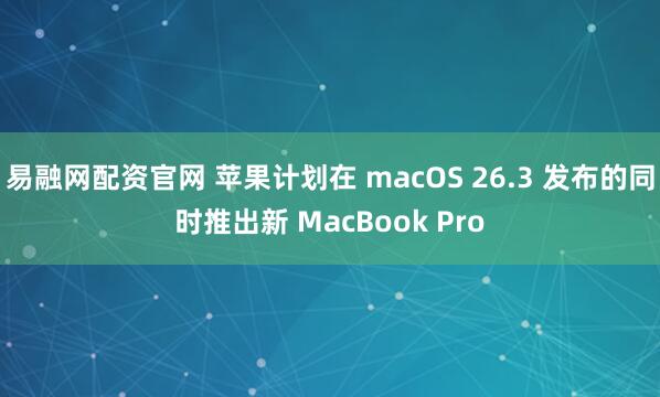 易融网配资官网 苹果计划在 macOS 26.3 发布的同时推出新 MacBook Pro