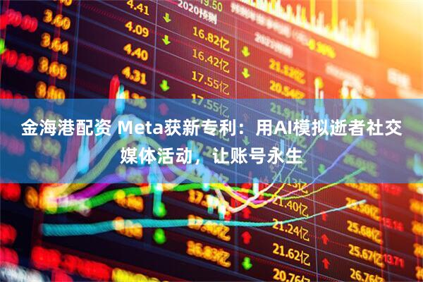 金海港配资 Meta获新专利：用AI模拟逝者社交媒体活动，让账号永生