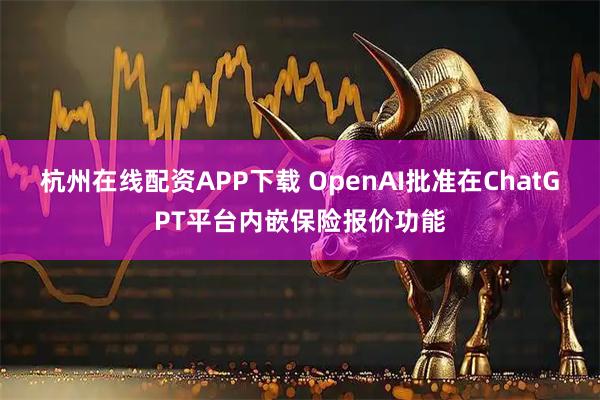 杭州在线配资APP下载 OpenAI批准在ChatGPT平台内嵌保险报价功能