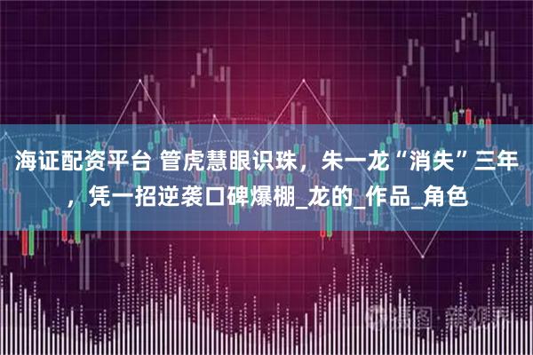 海证配资平台 管虎慧眼识珠，朱一龙“消失”三年，凭一招逆袭口碑爆棚_龙的_作品_角色
