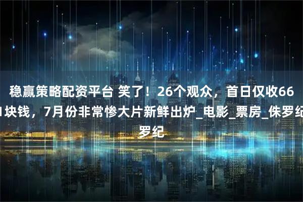 稳赢策略配资平台 笑了！26个观众，首日仅收661块钱，7月份非常惨大片新鲜出炉_电影_票房_侏罗纪