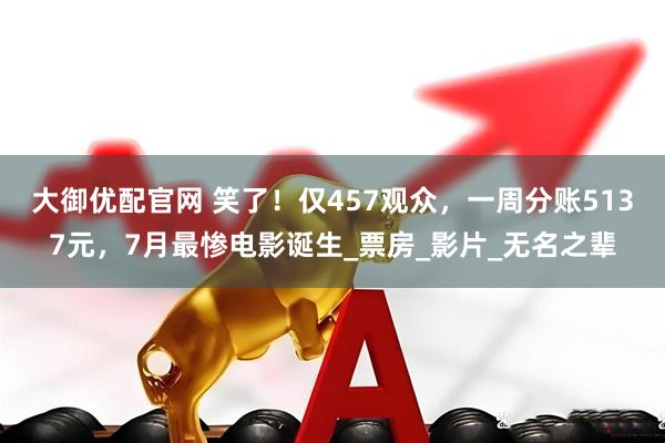 大御优配官网 笑了！仅457观众，一周分账5137元，7月最惨电影诞生_票房_影片_无名之辈