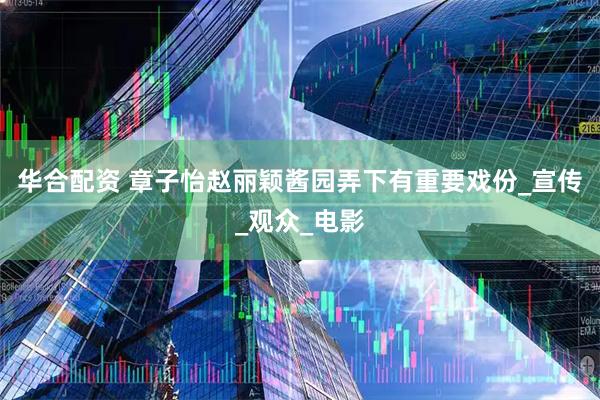 华合配资 章子怡赵丽颖酱园弄下有重要戏份_宣传_观众_电影