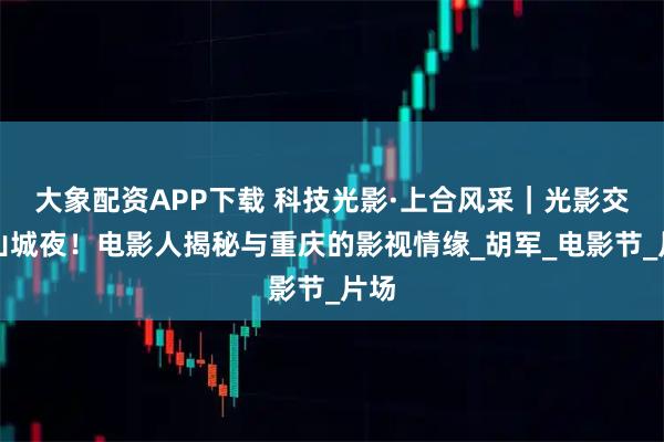 大象配资APP下载 科技光影·上合风采｜光影交织山城夜！电影人揭秘与重庆的影视情缘_胡军_电影节_片场