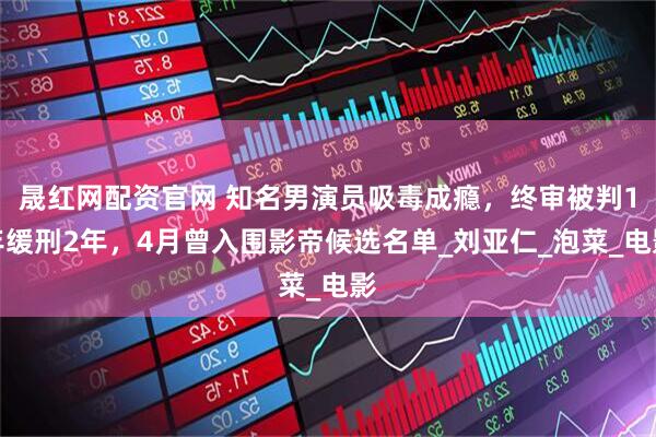 晟红网配资官网 知名男演员吸毒成瘾，终审被判1年缓刑2年，4月曾入围影帝候选名单_刘亚仁_泡菜_电影