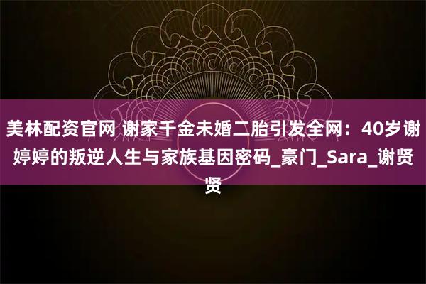 美林配资官网 谢家千金未婚二胎引发全网：40岁谢婷婷的叛逆人生与家族基因密码_豪门_Sara_谢贤
