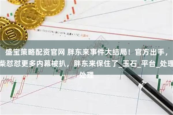 盛宝策略配资官网 胖东来事件大结局！官方出手，柴怼怼更多内幕被扒，胖东来保住了_玉石_平台_处理