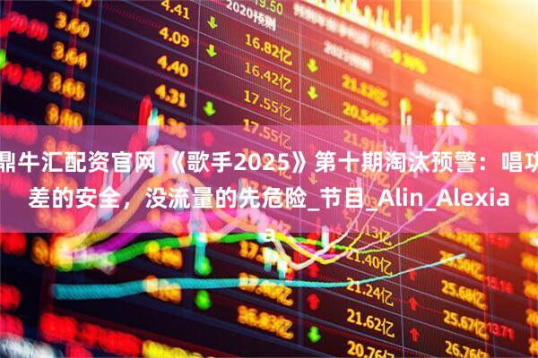 鼎牛汇配资官网 《歌手2025》第十期淘汰预警：唱功差的安全，没流量的先危险_节目_Alin_Alexia