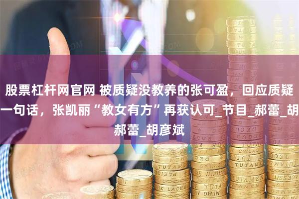股票杠杆网官网 被质疑没教养的张可盈，回应质疑只用一句话，张凯丽“教女有方”再获认可_节目_郝蕾_胡彦斌