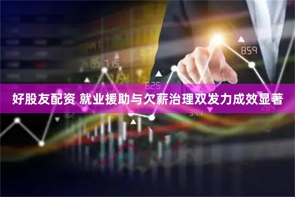 好股友配资 就业援助与欠薪治理双发力成效显著