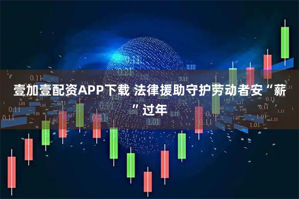 壹加壹配资APP下载 法律援助守护劳动者安“薪”过年