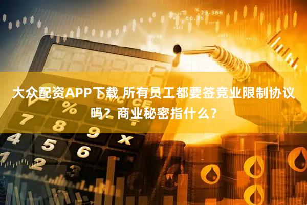 大众配资APP下载 所有员工都要签竞业限制协议吗？商业秘密指什么？