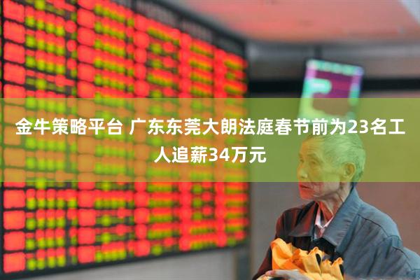 金牛策略平台 广东东莞大朗法庭春节前为23名工人追薪34万元