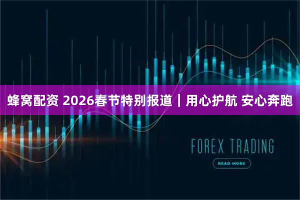 蜂窝配资 2026春节特别报道｜用心护航 安心奔跑