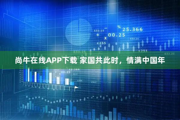 尚牛在线APP下载 家国共此时,情满中国年
