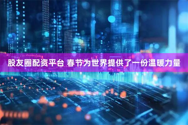股友圈配资平台 春节为世界提供了一份温暖力量