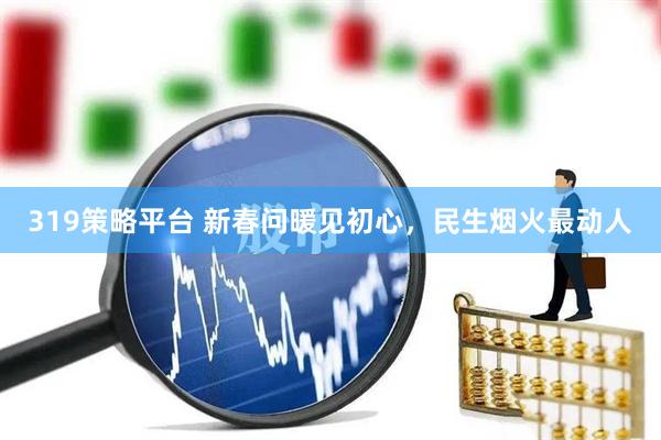 319策略平台 新春问暖见初心，民生烟火最动人