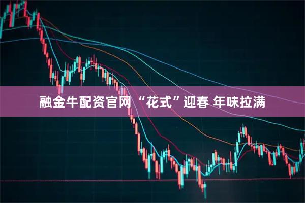 融金牛配资官网 “花式”迎春 年味拉满