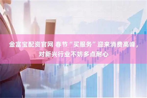 金富宝配资官网 春节“买服务”迎来消费高峰，对新兴行业不妨多点耐心