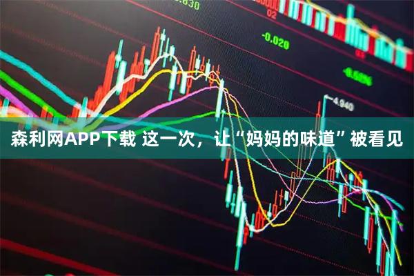 森利网APP下载 这一次，让“妈妈的味道”被看见