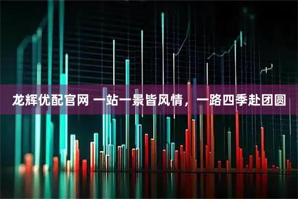 龙辉优配官网 一站一景皆风情，一路四季赴团圆