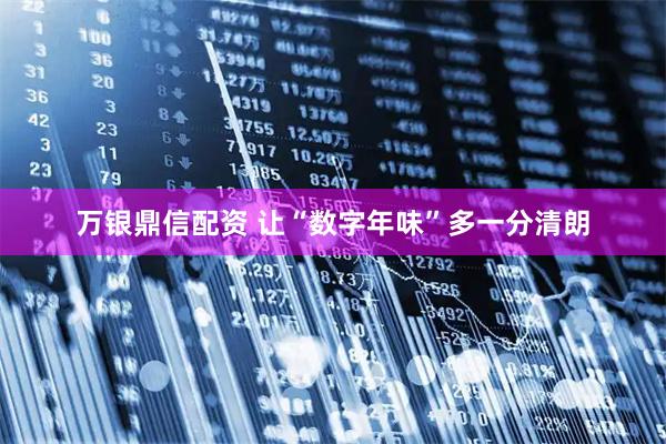 万银鼎信配资 让“数字年味”多一分清朗