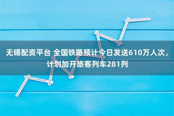 无锡配资平台 全国铁路预计今日发送610万人次，计划加开旅客列车281列